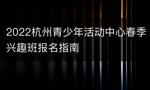 2022杭州青少年活动中心春季兴趣班报名指南