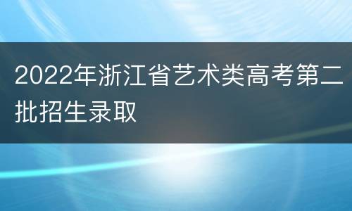 2022年浙江省艺术类高考第二批招生录取