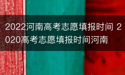 2022河南高考志愿填报时间 2020高考志愿填报时间河南