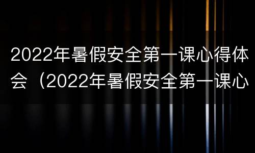 2022年暑假安全第一课心得体会（2022年暑假安全第一课心得体会怎么写）