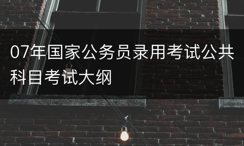 07年国家公务员录用考试公共科目考试大纲