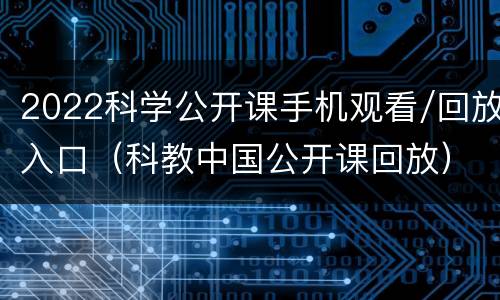 2022科学公开课手机观看/回放入口（科教中国公开课回放）