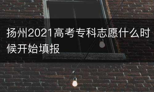 扬州2021高考专科志愿什么时候开始填报