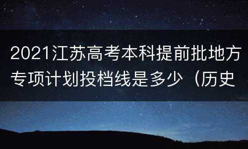 2021江苏高考本科提前批地方专项计划投档线是多少（历史等科目类）