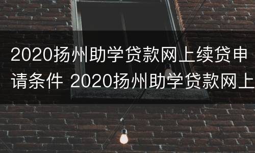 2020扬州助学贷款网上续贷申请条件 2020扬州助学贷款网上续贷申请条件及流程