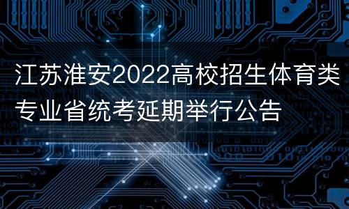 江苏淮安2022高校招生体育类专业省统考延期举行公告