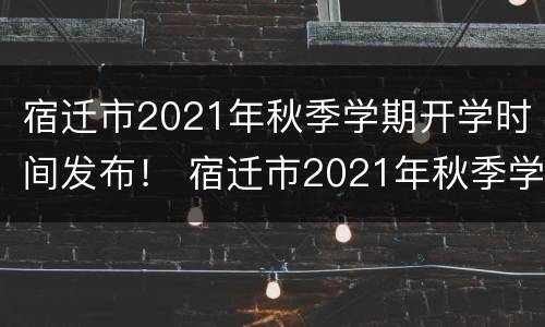 宿迁市2021年秋季学期开学时间发布！ 宿迁市2021年秋季学期开学时间发布表