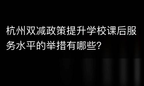 杭州双减政策提升学校课后服务水平的举措有哪些？