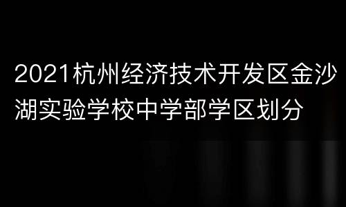 2021杭州经济技术开发区金沙湖实验学校中学部学区划分