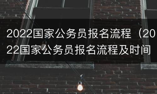 2022国家公务员报名流程（2022国家公务员报名流程及时间）