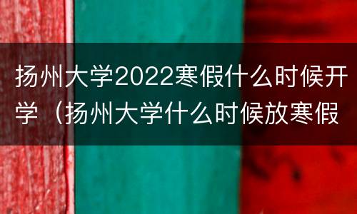 扬州大学2022寒假什么时候开学（扬州大学什么时候放寒假2021）