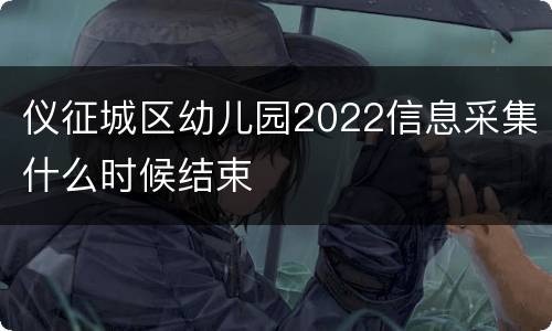 仪征城区幼儿园2022信息采集什么时候结束