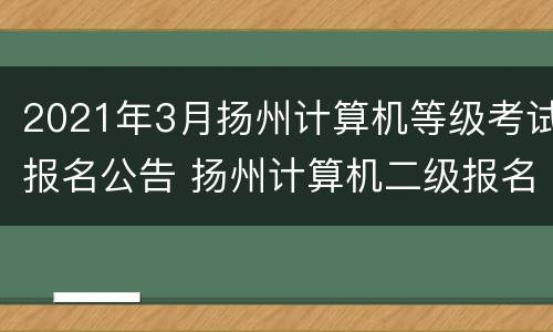 2021年3月扬州计算机等级考试报名公告 扬州计算机二级报名时间