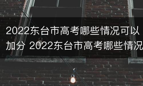 2022东台市高考哪些情况可以加分 2022东台市高考哪些情况可以加分呢