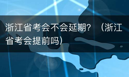 浙江省考会不会延期？（浙江省考会提前吗）