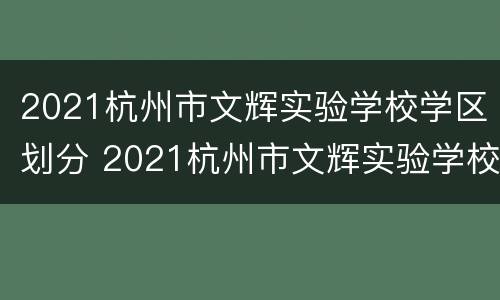 2021杭州市文辉实验学校学区划分 2021杭州市文辉实验学校学区划分情况