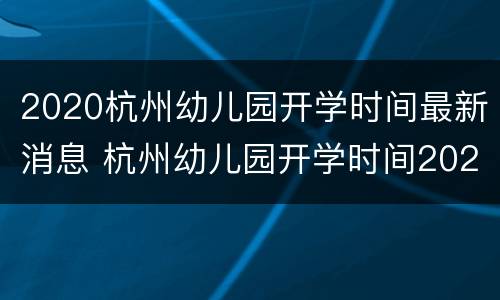 2020杭州幼儿园开学时间最新消息 杭州幼儿园开学时间2020下半年