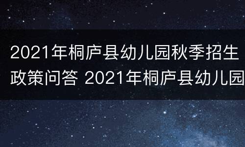 2021年桐庐县幼儿园秋季招生政策问答 2021年桐庐县幼儿园秋季招生政策问答题目