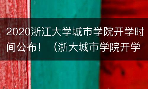 2020浙江大学城市学院开学时间公布！（浙大城市学院开学日期）