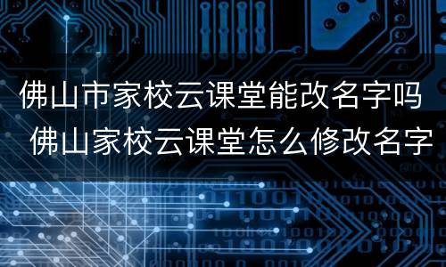 佛山市家校云课堂能改名字吗 佛山家校云课堂怎么修改名字