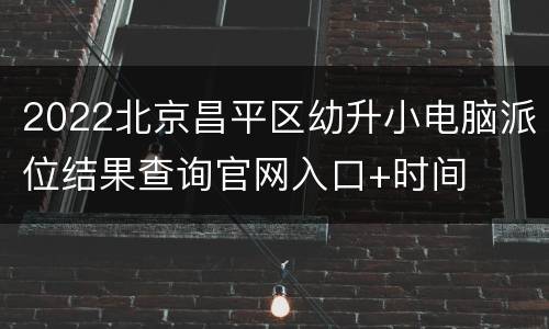 2022北京昌平区幼升小电脑派位结果查询官网入口+时间