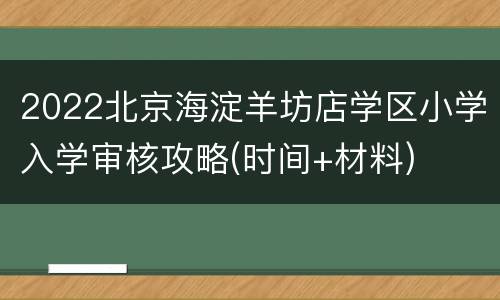 2022北京海淀羊坊店学区小学入学审核攻略(时间+材料)