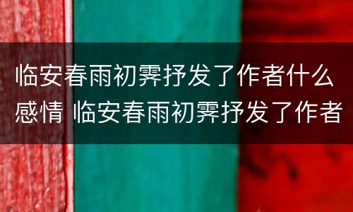 临安春雨初霁抒发了作者什么感情 临安春雨初霁抒发了作者什么感情结合全诗分析