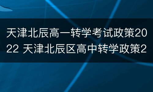 天津北辰高一转学考试政策2022 天津北辰区高中转学政策2020