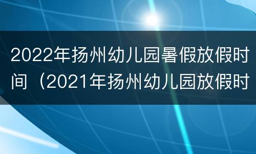 2022年扬州幼儿园暑假放假时间（2021年扬州幼儿园放假时间）