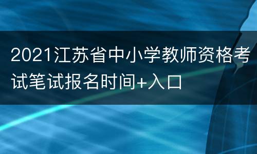 2021江苏省中小学教师资格考试笔试报名时间+入口