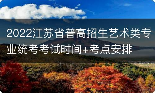 2022江苏省普高招生艺术类专业统考考试时间+考点安排