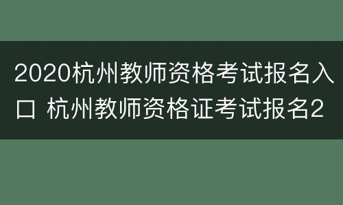 2020杭州教师资格考试报名入口 杭州教师资格证考试报名2021年时间