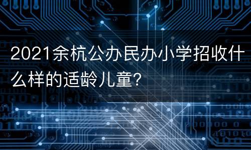 2021余杭公办民办小学招收什么样的适龄儿童？