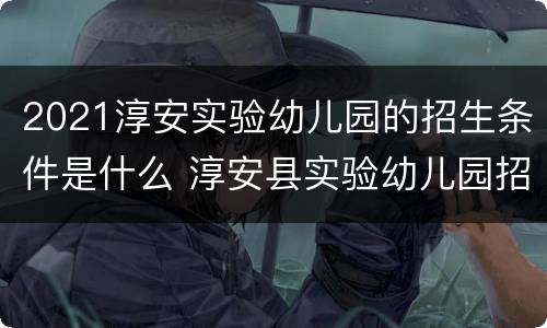 2021淳安实验幼儿园的招生条件是什么 淳安县实验幼儿园招生