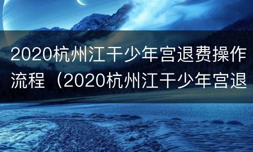 2020杭州江干少年宫退费操作流程（2020杭州江干少年宫退费操作流程视频）