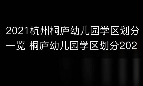 2021杭州桐庐幼儿园学区划分一览 桐庐幼儿园学区划分2020