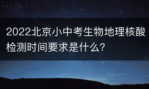 2022北京小中考生物地理核酸检测时间要求是什么？