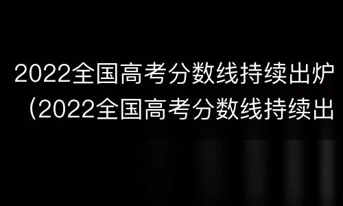 2022全国高考分数线持续出炉（2022全国高考分数线持续出炉了吗）