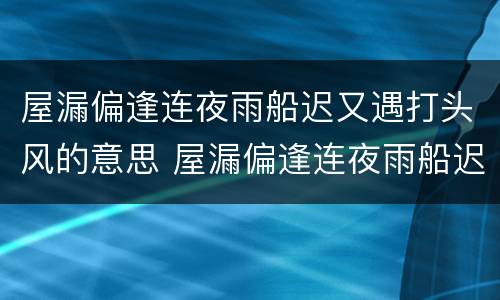 屋漏偏逢连夜雨船迟又遇打头风的意思 屋漏偏逢连夜雨船迟又遇打头风的意思是什么