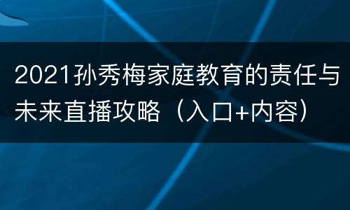 2021孙秀梅家庭教育的责任与未来直播攻略（入口+内容）