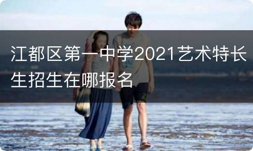 江都区第一中学2021艺术特长生招生在哪报名