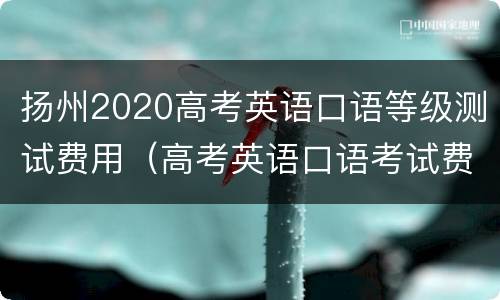 扬州2020高考英语口语等级测试费用（高考英语口语考试费用）