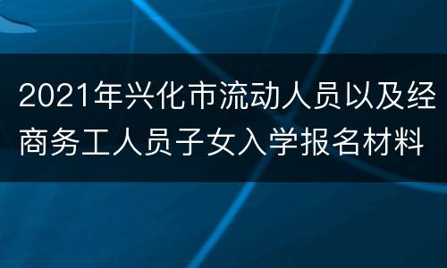 2021年兴化市流动人员以及经商务工人员子女入学报名材料