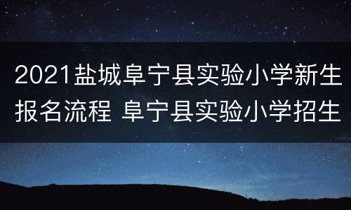 2021盐城阜宁县实验小学新生报名流程 阜宁县实验小学招生简章