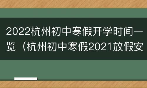 2022杭州初中寒假开学时间一览（杭州初中寒假2021放假安排表）