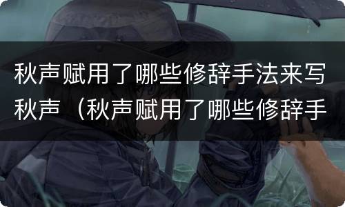 秋声赋用了哪些修辞手法来写秋声（秋声赋用了哪些修辞手法来写秋声的）