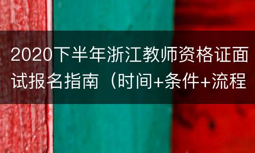 2020下半年浙江教师资格证面试报名指南（时间+条件+流程）