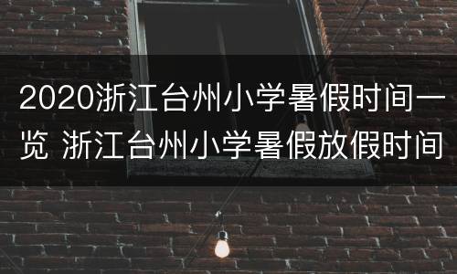 2020浙江台州小学暑假时间一览 浙江台州小学暑假放假时间2020