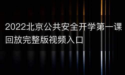 2022北京公共安全开学第一课回放完整版视频入口