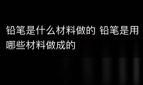 铅笔是什么材料做的 铅笔是用哪些材料做成的